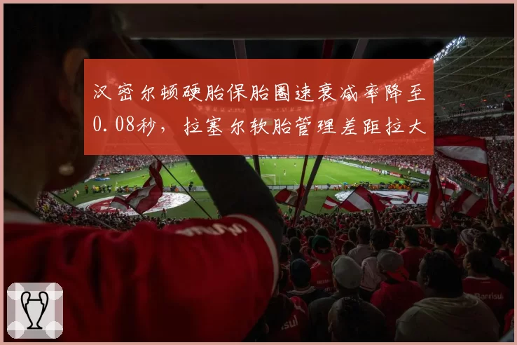 汉密尔顿硬胎保胎圈速衰减率降至0.08秒,拉塞尔软胎管理差距拉大至0.15秒