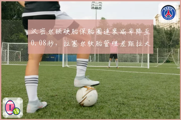 汉密尔顿硬胎保胎圈速衰减率降至0.08秒,拉塞尔软胎管理差距拉大至0.15秒