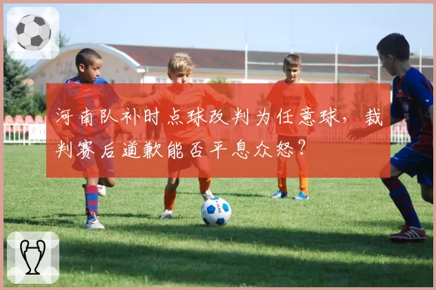 河南队补时点球改判为任意球,裁判赛后道歉能否平息众怒?