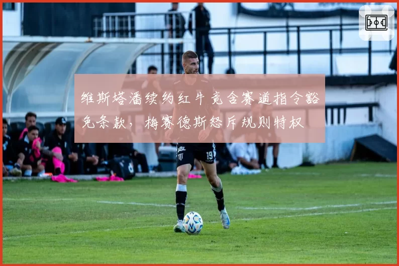 维斯塔潘续约红牛竟含赛道指令豁免条款，梅赛德斯怒斥规则特权