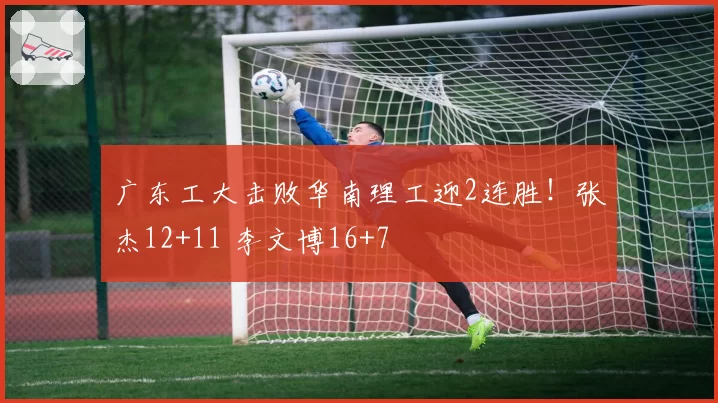 广东工大击败华南理工迎2连胜!张杰12+11 李文博16+7