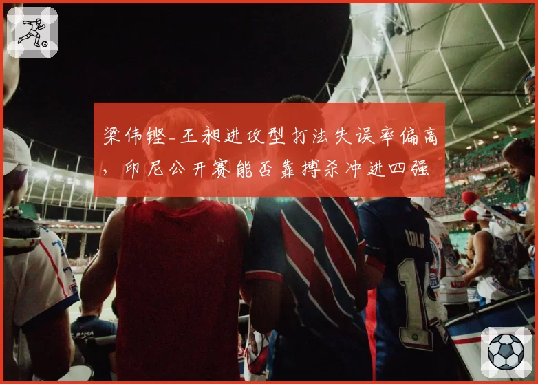 梁伟铿_王昶进攻型打法失误率偏高,印尼公开赛能否靠搏杀冲进四强?