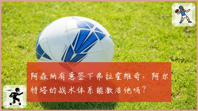 阿森纳有意签下弗拉霍维奇,阿尔特塔的战术体系能激活他吗?