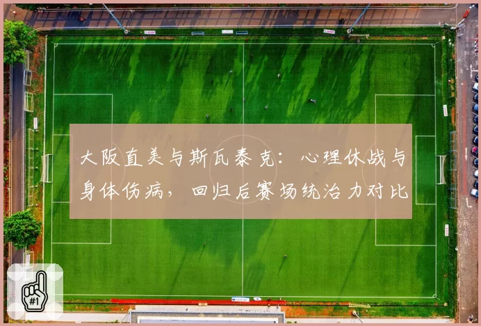 大阪直美与斯瓦泰克：心理休战与身体伤病，回归后赛场统治力对比