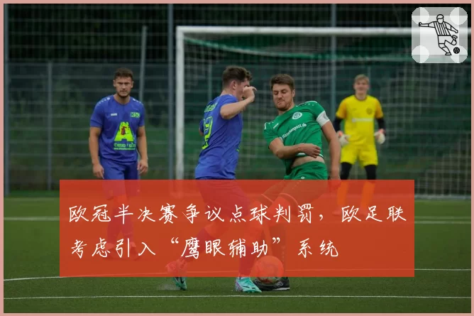 欧冠半决赛争议点球判罚，欧足联考虑引入“鹰眼辅助”系统