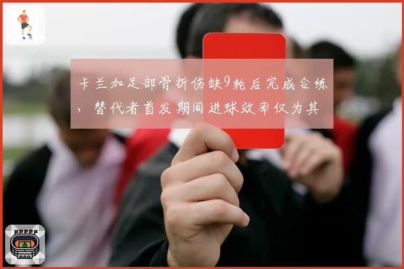 卡兰加足部骨折伤缺9轮后完成合练,替代者首发期间进球效率仅为其一半
