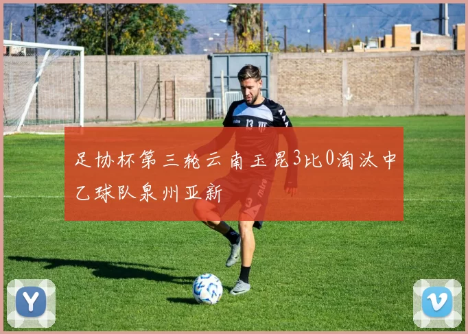 足协杯第三轮云南玉昆3比0淘汰中乙球队泉州亚新