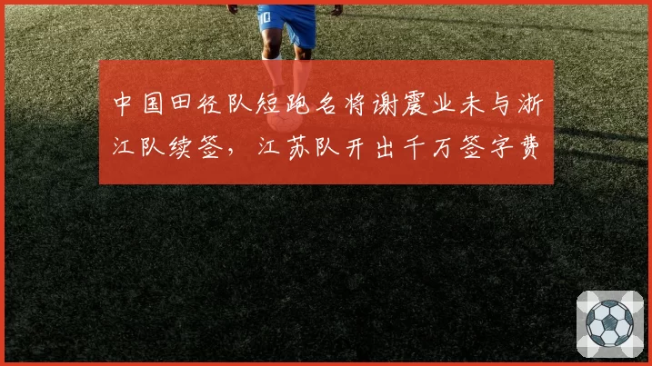 中国田径队短跑名将谢震业未与浙江队续签，江苏队开出千万签字费能否截胡？