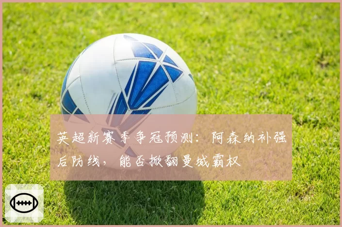 英超新赛季争冠预测:阿森纳补强后防线,能否掀翻曼城霸权