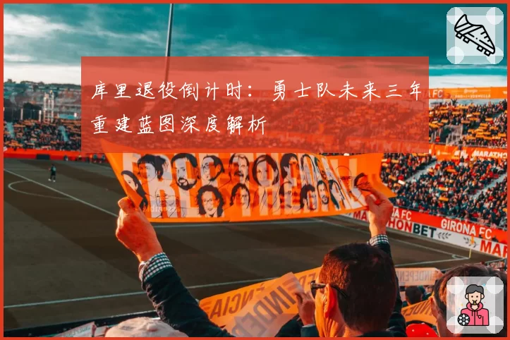 库里退役倒计时：勇士队未来三年重建蓝图深度解析