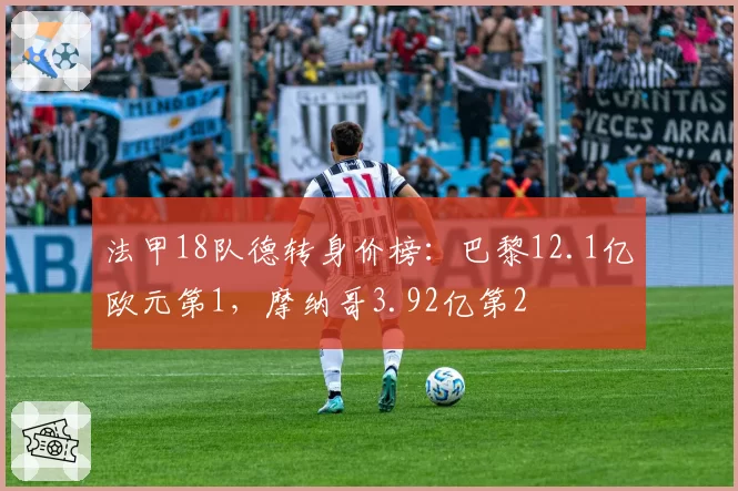 法甲18队德转身价榜:巴黎12.1亿欧元第1,摩纳哥3.92亿第2