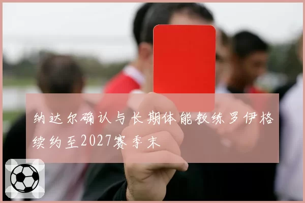 纳达尔确认与长期体能教练罗伊格续约至2027赛季末