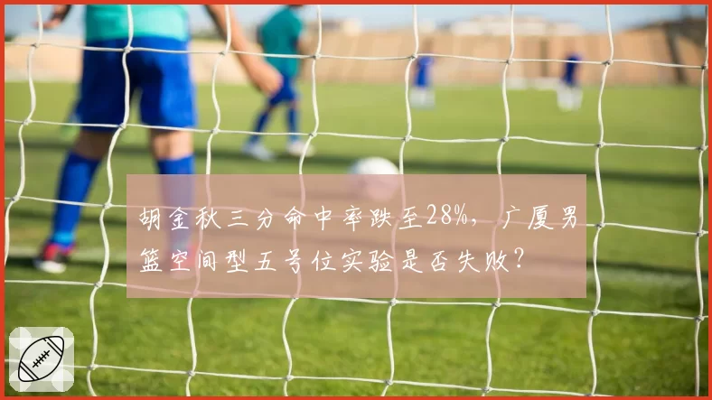 胡金秋三分命中率跌至28%，广厦男篮空间型五号位实验是否失败？