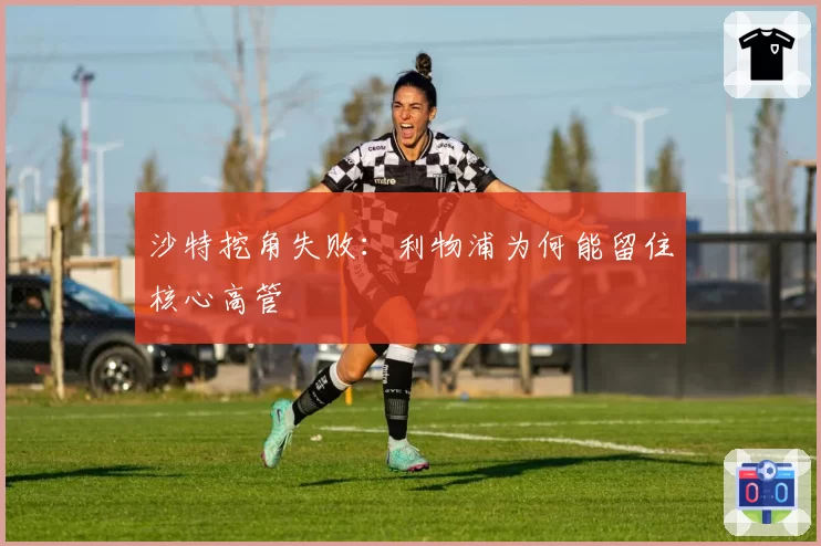 沙特挖角失败：利物浦为何能留住核心高管