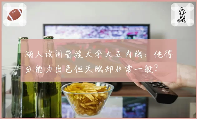 湖人试训普渡大学大五内线,他得分能力出色但天赋却非常一般?
