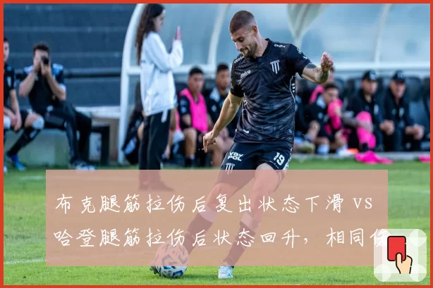 布克腿筋拉伤后复出状态下滑 vs 哈登腿筋拉伤后状态回升，相同伤病不同恢复效果