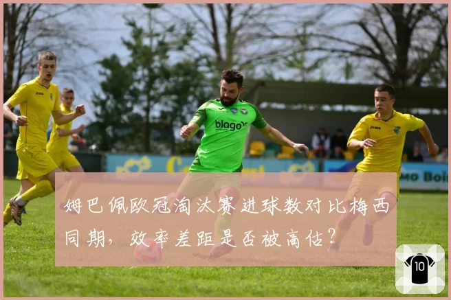 姆巴佩欧冠淘汰赛进球数对比梅西同期，效率差距是否被高估？