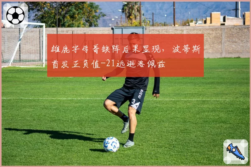 雄鹿字母哥缺阵后果显现，波蒂斯首发正负值-21远逊洛佩兹