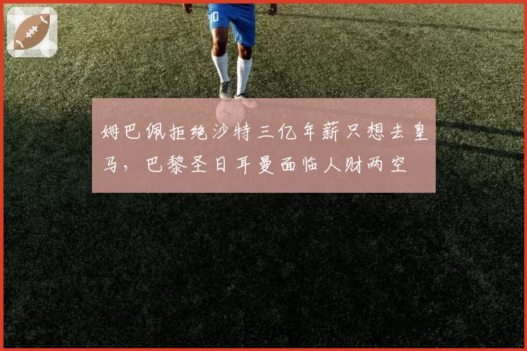 姆巴佩拒绝沙特三亿年薪只想去皇马，巴黎圣日耳曼面临人财两空