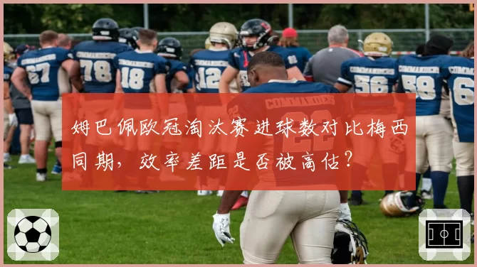 姆巴佩欧冠淘汰赛进球数对比梅西同期，效率差距是否被高估？