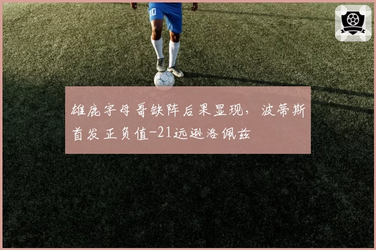 雄鹿字母哥缺阵后果显现，波蒂斯首发正负值-21远逊洛佩兹