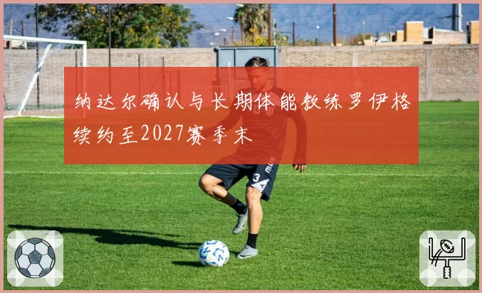 纳达尔确认与长期体能教练罗伊格续约至2027赛季末