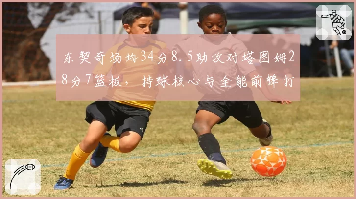 东契奇场均34分8.5助攻对塔图姆28分7篮板,持球核心与全能前锋打法分化
