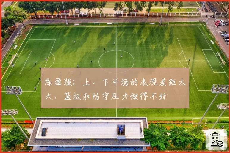 陈盈骏:上、下半场的表现差距太大,篮板和防守压力做得不好