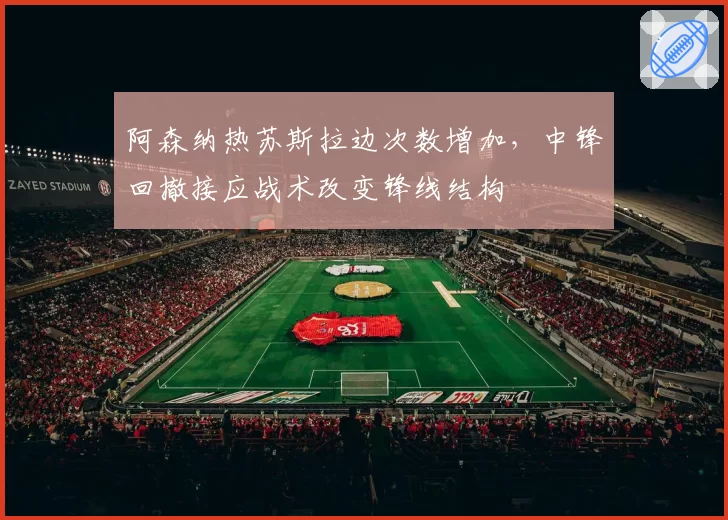 阿森纳热苏斯拉边次数增加，中锋回撤接应战术改变锋线结构