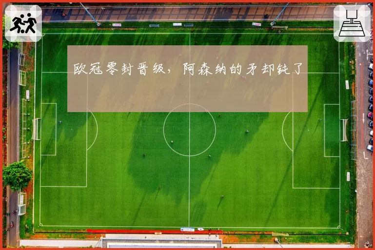 欧冠零封晋级，阿森纳的矛却钝了