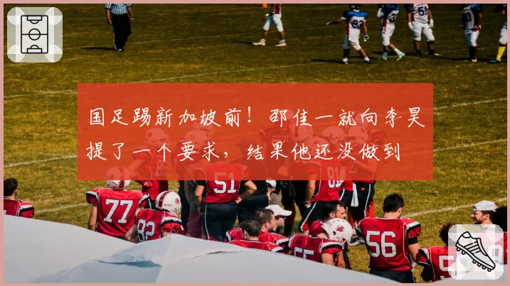 国足踢新加坡前!邵佳一就向李昊提了一个要求,结果他还没做到