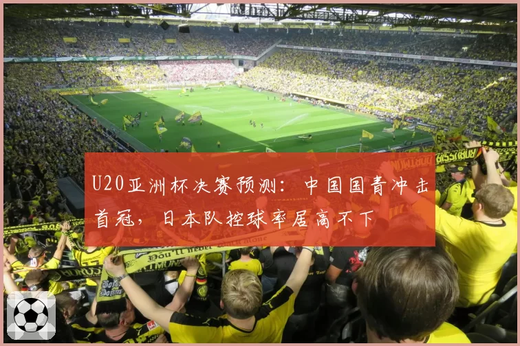U20亚洲杯决赛预测：中国国青冲击首冠，日本队控球率居高不下