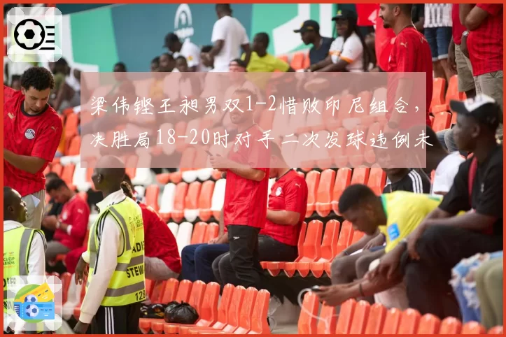 梁伟铿王昶男双1-2惜败印尼组合,决胜局18-20时对手二次发球违例未吹引众怒