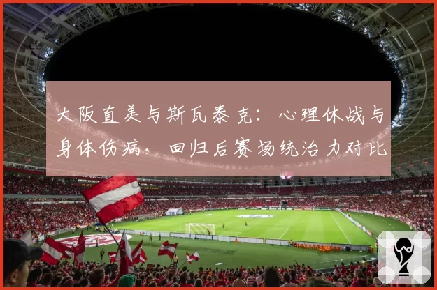 大阪直美与斯瓦泰克：心理休战与身体伤病，回归后赛场统治力对比