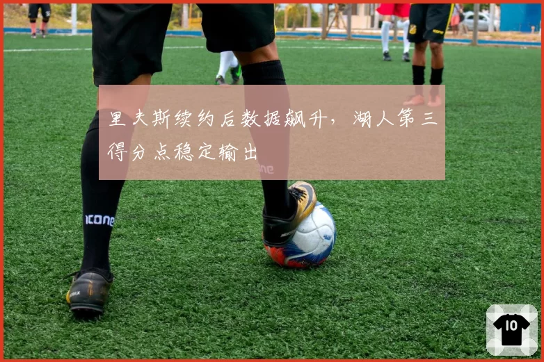 里夫斯续约后数据飙升，湖人第三得分点稳定输出