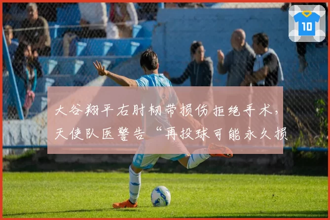 大谷翔平右肘韧带损伤拒绝手术，天使队医警告“再投球可能永久损伤”