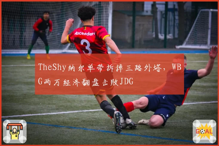 TheShy纳尔单带拆掉三路外塔，WBG两万经济翻盘击败JDG