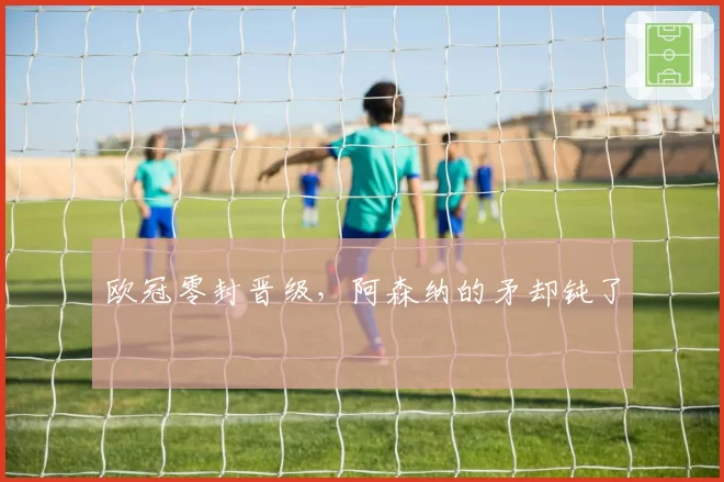 欧冠零封晋级，阿森纳的矛却钝了