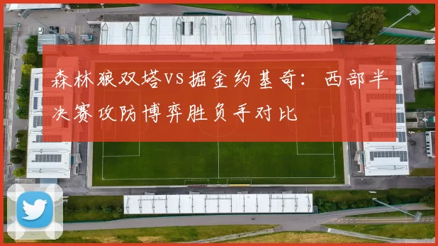 森林狼双塔vs掘金约基奇：西部半决赛攻防博弈胜负手对比
