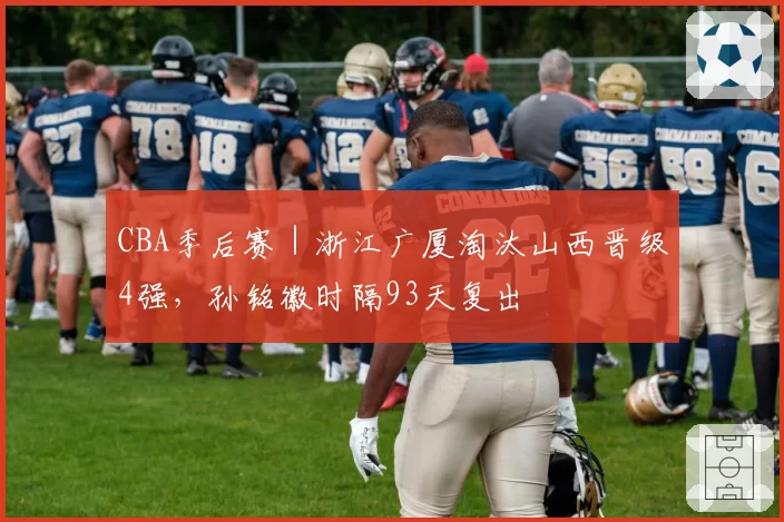 CBA季后赛｜浙江广厦淘汰山西晋级4强，孙铭徽时隔93天复出