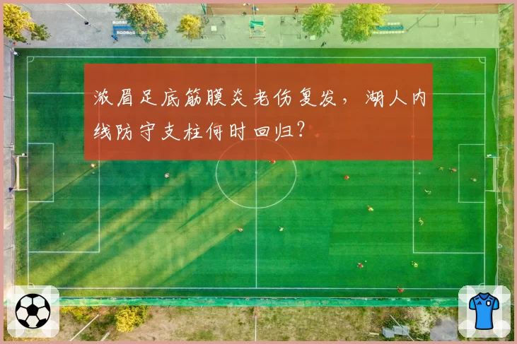 浓眉足底筋膜炎老伤复发，湖人内线防守支柱何时回归？