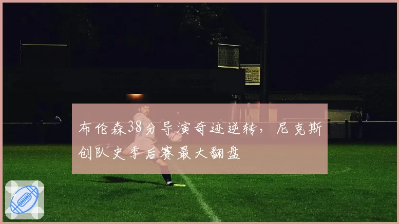 布伦森38分导演奇迹逆转,尼克斯创队史季后赛最大翻盘