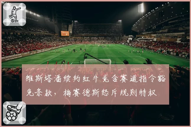 维斯塔潘续约红牛竟含赛道指令豁免条款，梅赛德斯怒斥规则特权