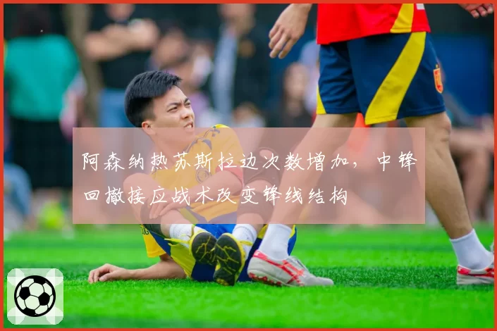 阿森纳热苏斯拉边次数增加，中锋回撤接应战术改变锋线结构