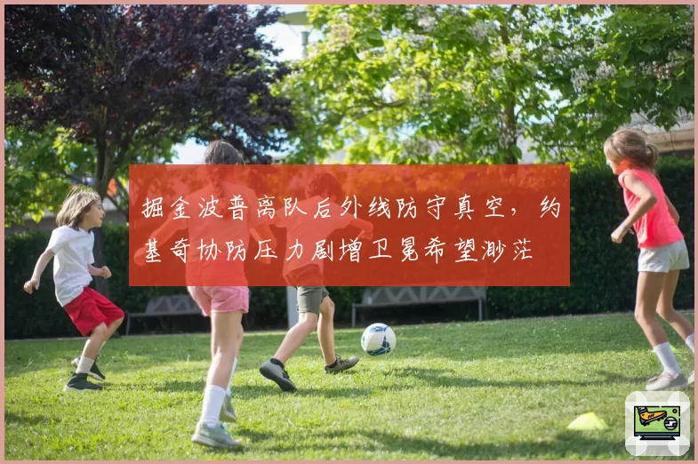 掘金波普离队后外线防守真空，约基奇协防压力剧增卫冕希望渺茫