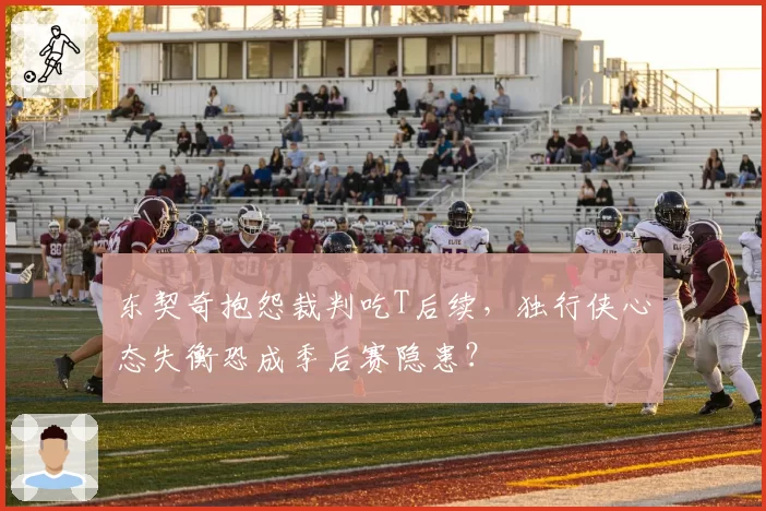 东契奇抱怨裁判吃T后续，独行侠心态失衡恐成季后赛隐患？
