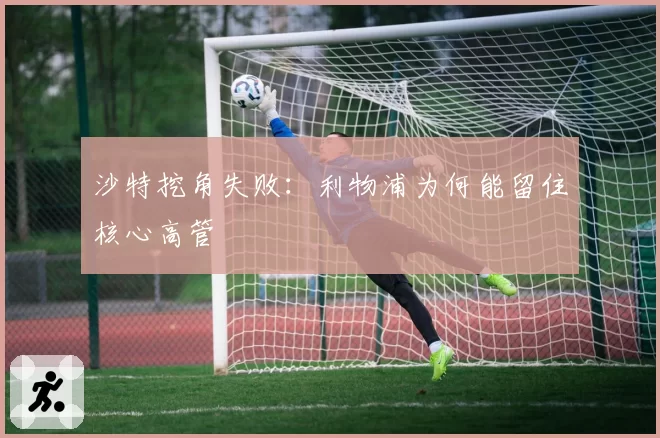 沙特挖角失败：利物浦为何能留住核心高管