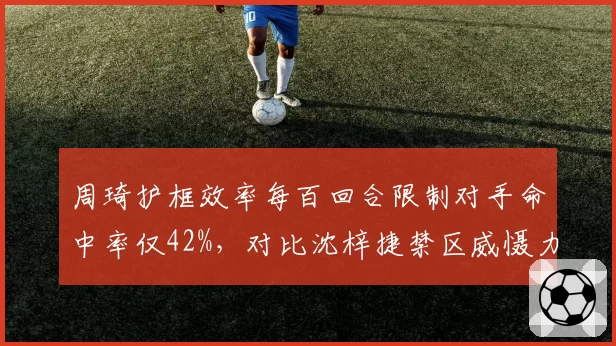 周琦护框效率每百回合限制对手命中率仅42%，对比沈梓捷禁区威慑力差距缩小