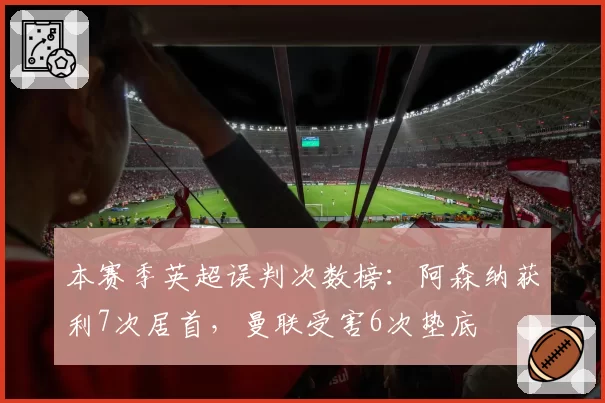 本赛季英超误判次数榜：阿森纳获利7次居首，曼联受害6次垫底