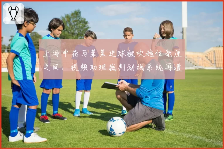 上海申花马莱莱进球被吹越位毫厘之间,视频助理裁判划线系统再遭质疑